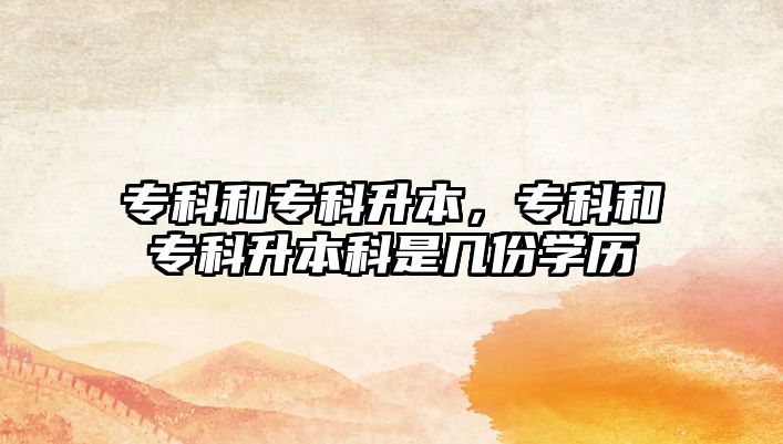 專科和專科升本，專科和專科升本科是幾份學(xué)歷