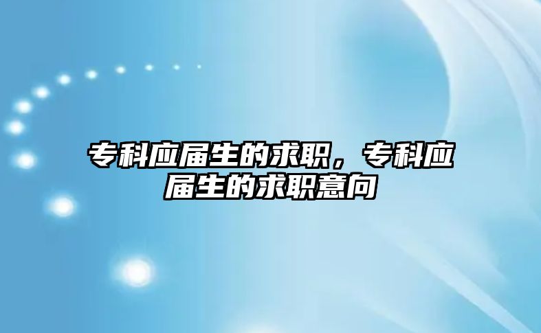 專科應(yīng)屆生的求職，專科應(yīng)屆生的求職意向