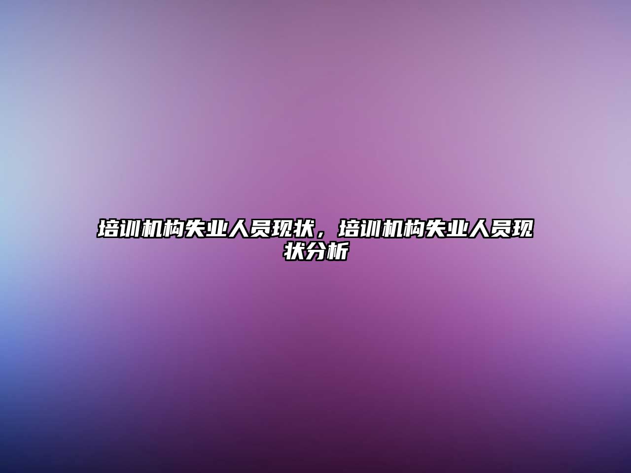 培訓機構(gòu)失業(yè)人員現(xiàn)狀，培訓機構(gòu)失業(yè)人員現(xiàn)狀分析