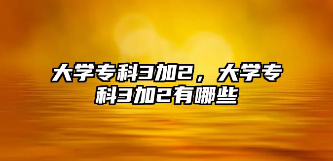 大學(xué)專科3加2，大學(xué)專科3加2有哪些