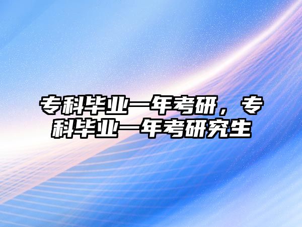 專科畢業(yè)一年考研，專科畢業(yè)一年考研究生