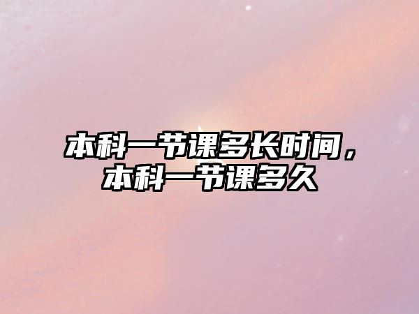 本科一節(jié)課多長(zhǎng)時(shí)間，本科一節(jié)課多久