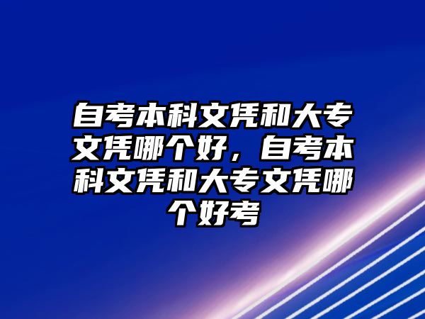 自考本科文憑和大專(zhuān)文憑哪個(gè)好，自考本科文憑和大專(zhuān)文憑哪個(gè)好考