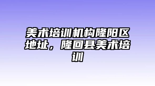 美術(shù)培訓(xùn)機(jī)構(gòu)隆陽(yáng)區(qū)地址，隆回縣美術(shù)培訓(xùn)