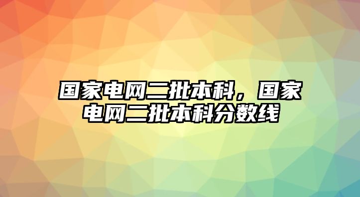 國家電網(wǎng)二批本科，國家電網(wǎng)二批本科分?jǐn)?shù)線