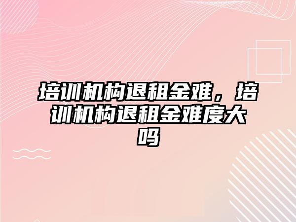 培訓機構(gòu)退租金難，培訓機構(gòu)退租金難度大嗎