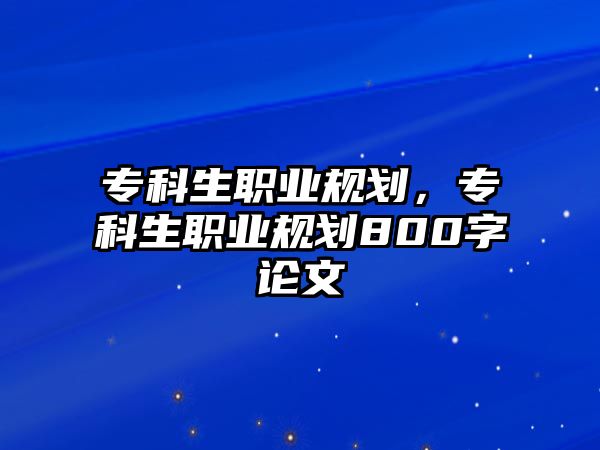 專科生職業(yè)規(guī)劃，專科生職業(yè)規(guī)劃800字論文