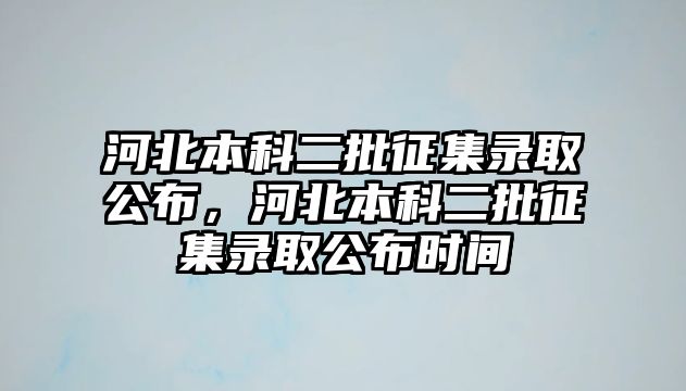 河北本科二批征集錄取公布，河北本科二批征集錄取公布時間