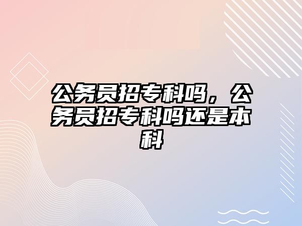 公務員招專科嗎，公務員招專科嗎還是本科