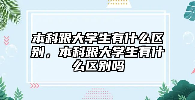 本科跟大學生有什么區(qū)別，本科跟大學生有什么區(qū)別嗎