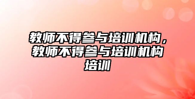 教師不得參與培訓(xùn)機(jī)構(gòu)，教師不得參與培訓(xùn)機(jī)構(gòu)培訓(xùn)