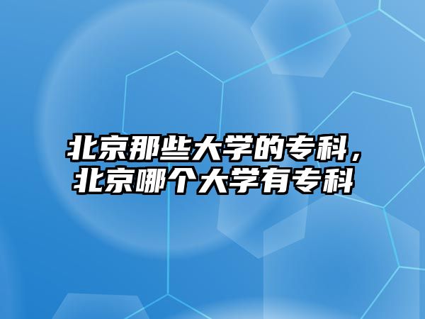 北京那些大學(xué)的專科，北京哪個大學(xué)有專科