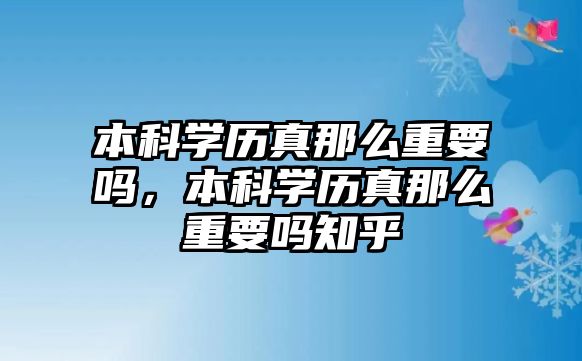 本科學(xué)歷真那么重要嗎，本科學(xué)歷真那么重要嗎知乎