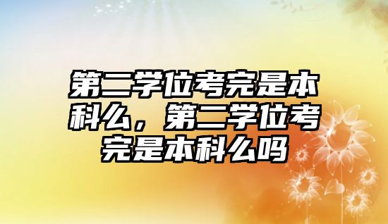 第二學位考完是本科么，第二學位考完是本科么嗎