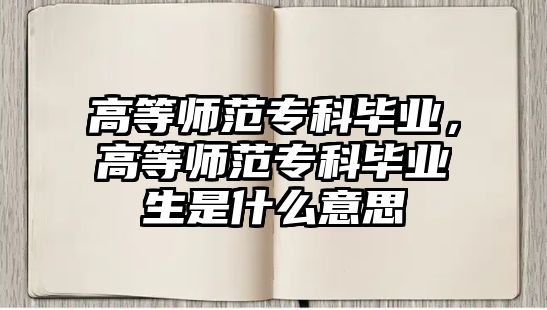 高等師范專科畢業(yè)，高等師范專科畢業(yè)生是什么意思