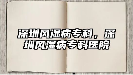 深圳風(fēng)濕病專科，深圳風(fēng)濕病專科醫(yī)院