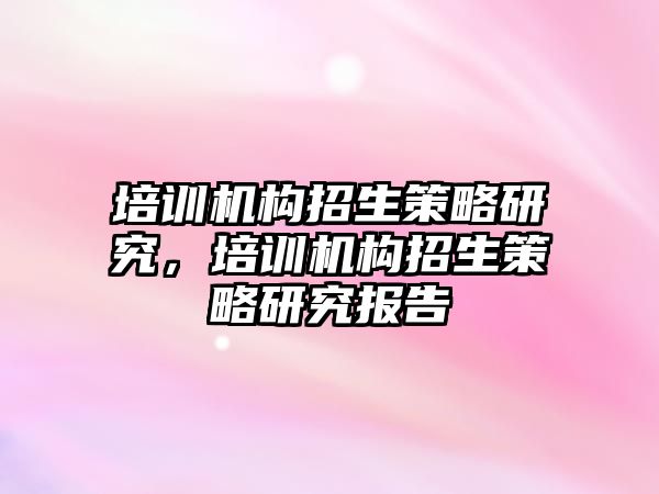 培訓機構(gòu)招生策略研究，培訓機構(gòu)招生策略研究報告