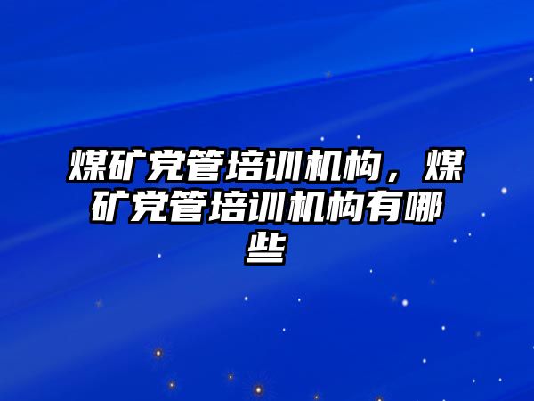 煤礦黨管培訓機構(gòu)，煤礦黨管培訓機構(gòu)有哪些