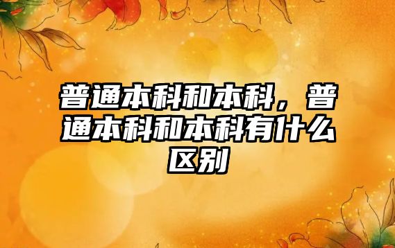 普通本科和本科，普通本科和本科有什么區(qū)別