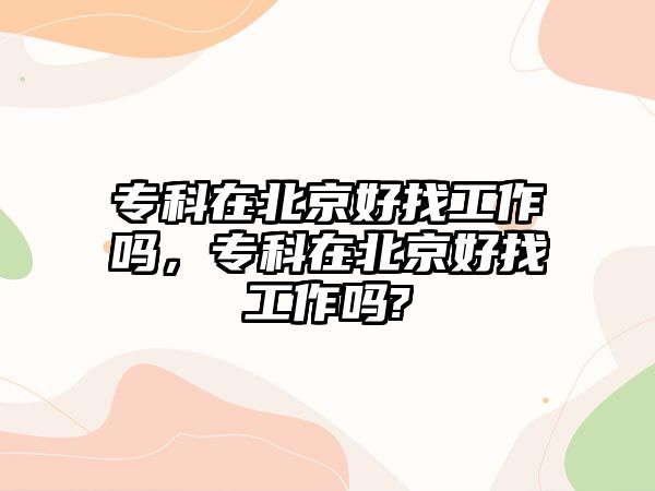 專科在北京好找工作嗎，專科在北京好找工作嗎?