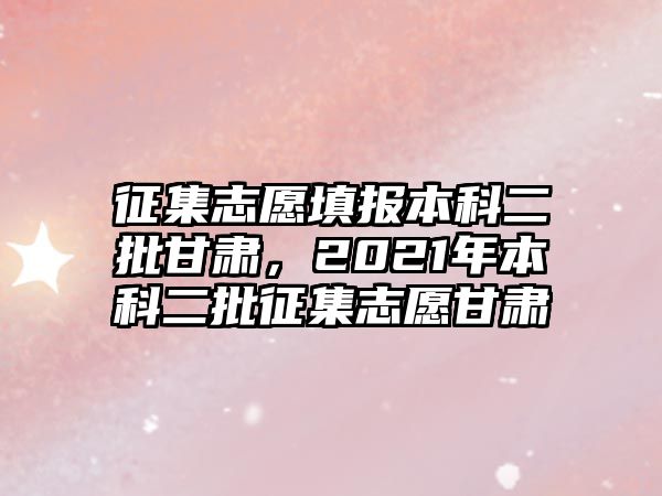 征集志愿填報本科二批甘肅，2021年本科二批征集志愿甘肅