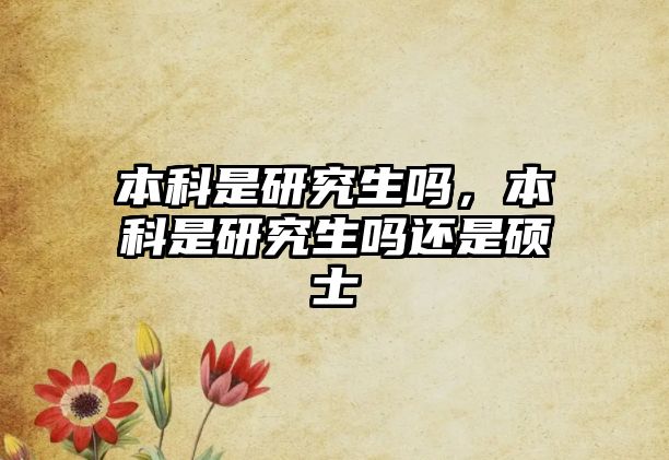 本科是研究生嗎，本科是研究生嗎還是碩士