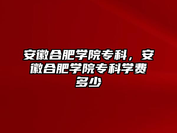 安徽合肥學(xué)院專科，安徽合肥學(xué)院專科學(xué)費(fèi)多少