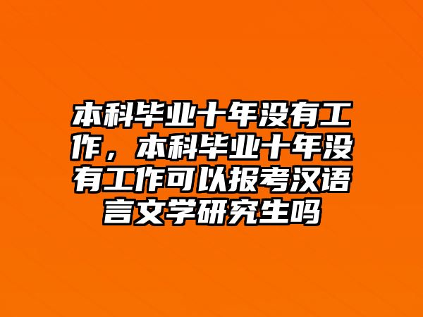 本科畢業(yè)十年沒有工作，本科畢業(yè)十年沒有工作可以報考漢語言文學研究生嗎