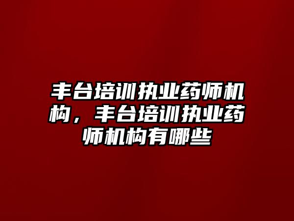 豐臺培訓執(zhí)業(yè)藥師機構，豐臺培訓執(zhí)業(yè)藥師機構有哪些