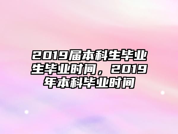 2019屆本科生畢業(yè)生畢業(yè)時間，2019年本科畢業(yè)時間