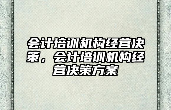 會計培訓(xùn)機構(gòu)經(jīng)營決策，會計培訓(xùn)機構(gòu)經(jīng)營決策方案