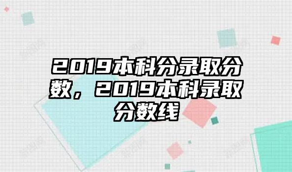 2019本科分錄取分數(shù)，2019本科錄取分數(shù)線