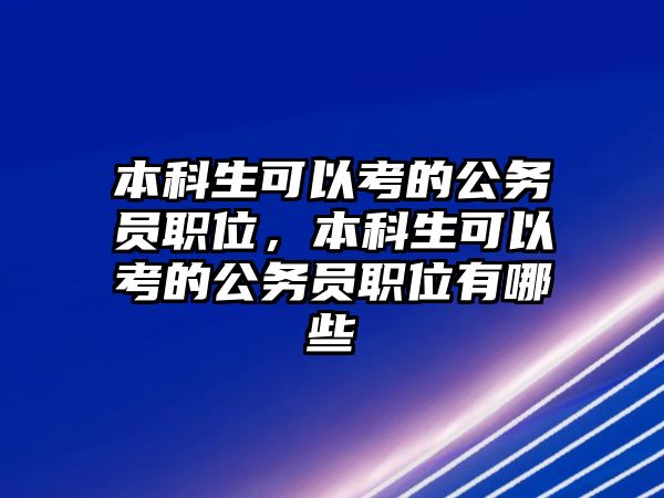 本科生可以考的公務(wù)員職位，本科生可以考的公務(wù)員職位有哪些