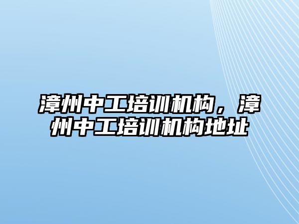 漳州中工培訓機構，漳州中工培訓機構地址