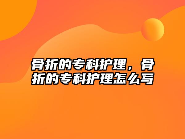 骨折的專科護理，骨折的專科護理怎么寫