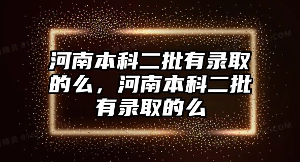 河南本科二批有錄取的么，河南本科二批有錄取的么