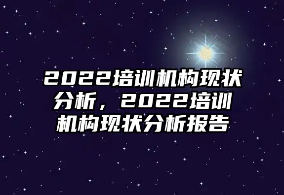 2022培訓(xùn)機(jī)構(gòu)現(xiàn)狀分析，2022培訓(xùn)機(jī)構(gòu)現(xiàn)狀分析報告