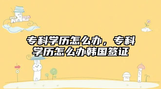 專科學歷怎么辦，專科學歷怎么辦韓國簽證