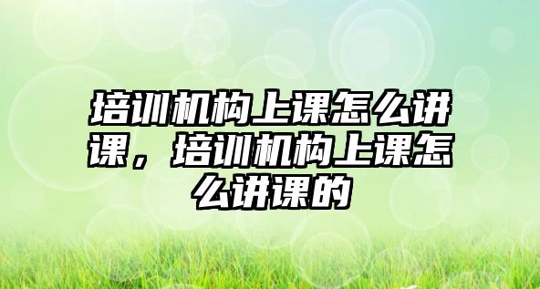 培訓機構(gòu)上課怎么講課，培訓機構(gòu)上課怎么講課的