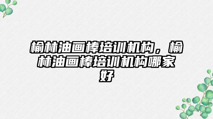 榆林油畫棒培訓機構，榆林油畫棒培訓機構哪家好