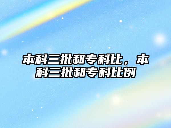 本科三批和專科比，本科三批和專科比例