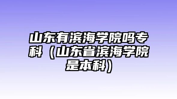 山東有濱海學(xué)院嗎專科（山東省濱海學(xué)院是本科）