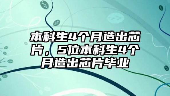 本科生4個(gè)月造出芯片，5位本科生4個(gè)月造出芯片畢業(yè)