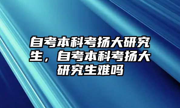 自考本科考揚大研究生，自考本科考揚大研究生難嗎