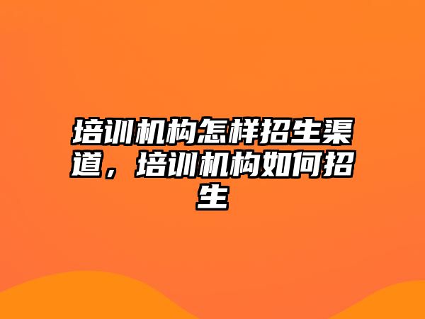 培訓機構怎樣招生渠道，培訓機構如何招生