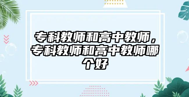 專科教師和高中教師，專科教師和高中教師哪個(gè)好