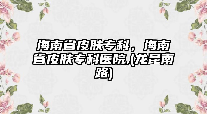 海南省皮膚專科，海南省皮膚專科醫(yī)院,(龍昆南路)