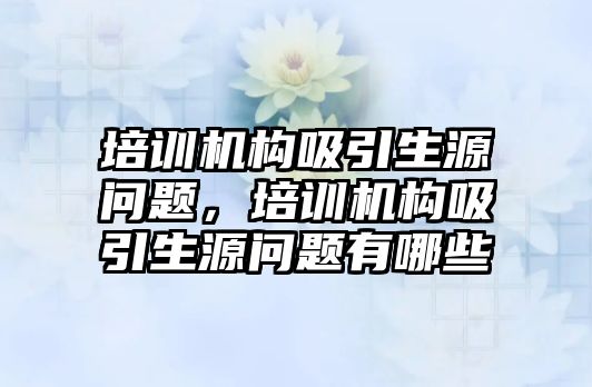 培訓(xùn)機構(gòu)吸引生源問題，培訓(xùn)機構(gòu)吸引生源問題有哪些