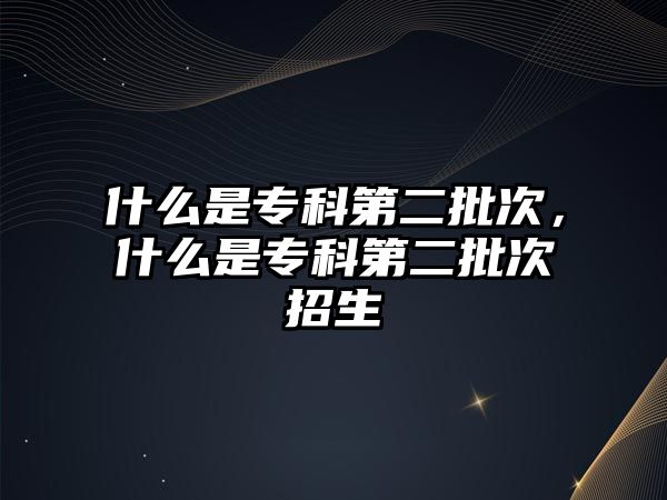 什么是專科第二批次，什么是專科第二批次招生