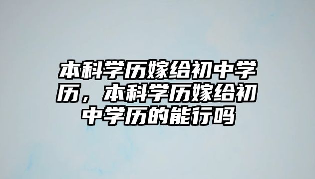 本科學歷嫁給初中學歷，本科學歷嫁給初中學歷的能行嗎